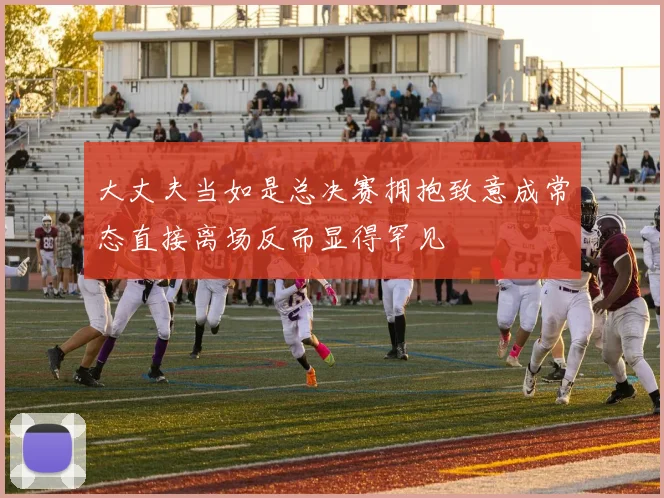 大丈夫当如是总决赛拥抱致意成常态直接离场反而显得罕见