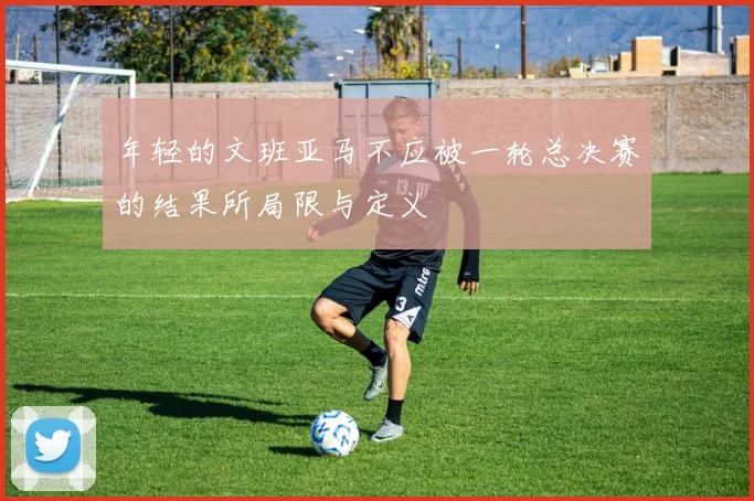 年轻的文班亚马不应被一轮总决赛的结果所局限与定义