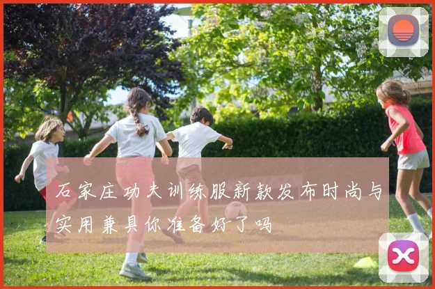 石家庄功夫训练服新款发布时尚与实用兼具你准备好了吗