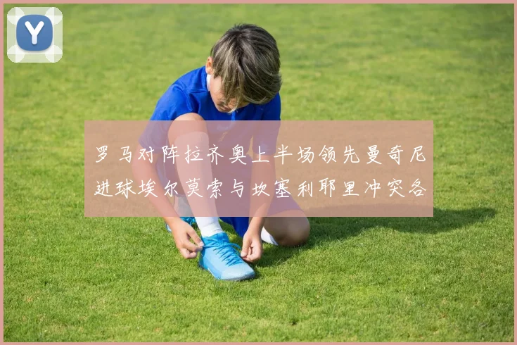 罗马对阵拉齐奥上半场领先曼奇尼进球埃尔莫索与坎塞利耶里冲突各领黄牌