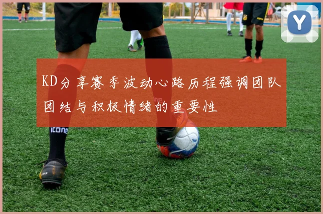 KD分享赛季波动心路历程强调团队团结与积极情绪的重要性
