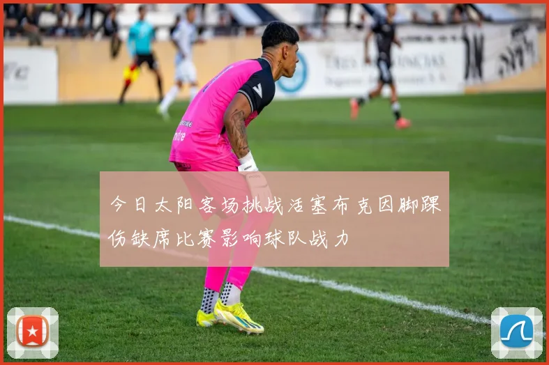 今日太阳客场挑战活塞布克因脚踝伤缺席比赛影响球队战力
