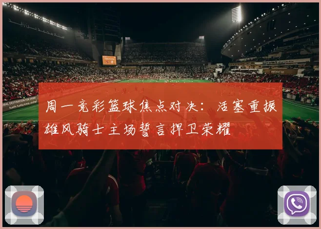 周一竞彩篮球焦点对决：活塞重振雄风骑士主场誓言捍卫荣耀