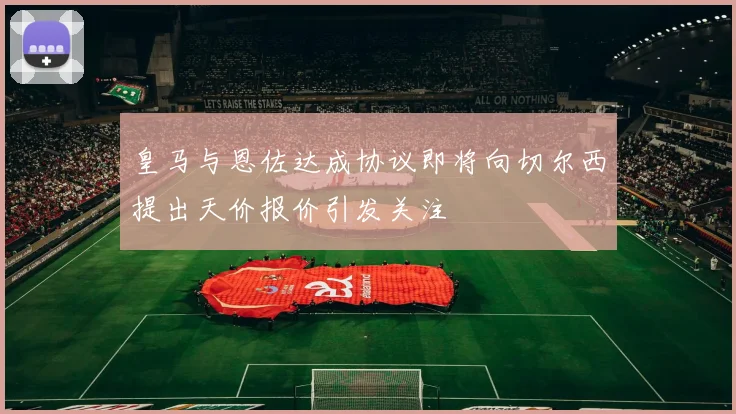 皇马与恩佐达成协议即将向切尔西提出天价报价引发关注