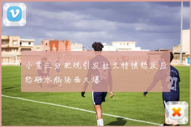 小贾三分犯规引发杜兰特愤怒反应怒砸水瓶场面火爆