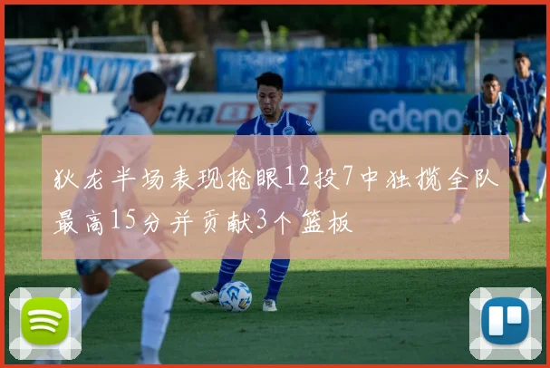 狄龙半场表现抢眼12投7中独揽全队最高15分并贡献3个篮板