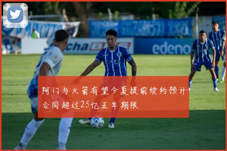 阿门与火箭有望今夏提前续约预计合同超过25亿五年期限