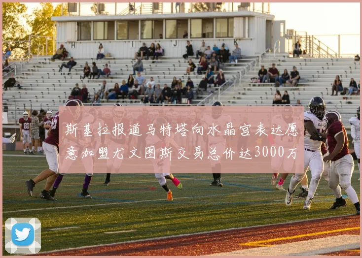 斯基拉报道马特塔向水晶宫表达愿意加盟尤文图斯交易总价达3000万欧元