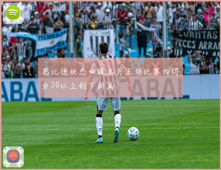 恩比德状态回暖本月五场比赛均得分30以上创下新高
