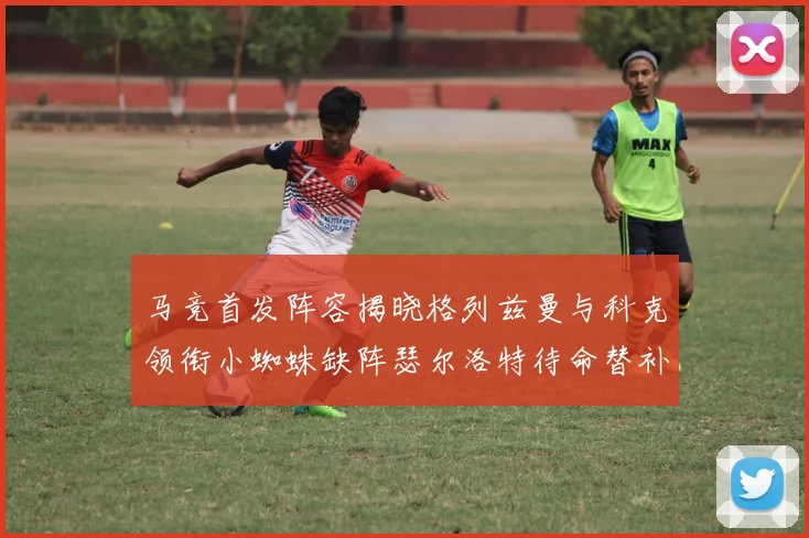 马竞首发阵容揭晓格列兹曼与科克领衔小蜘蛛缺阵瑟尔洛特待命替补