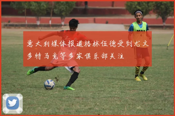 意大利媒体报道格林伍德受到尤文多特马竞等多家俱乐部关注