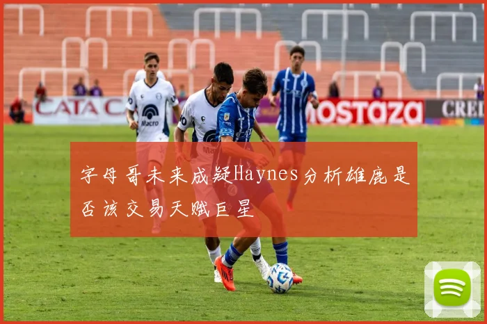 字母哥未来成疑Haynes分析雄鹿是否该交易天赋巨星