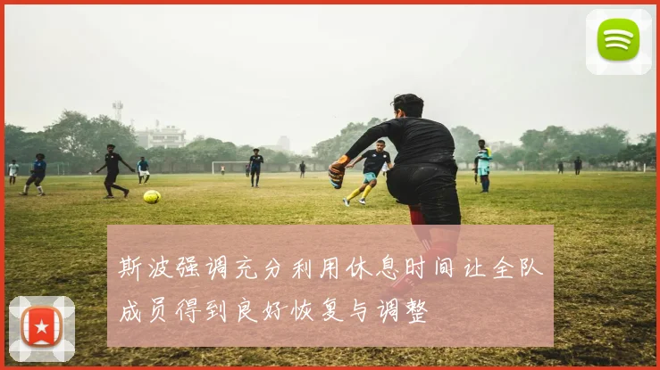斯波强调充分利用休息时间让全队成员得到良好恢复与调整