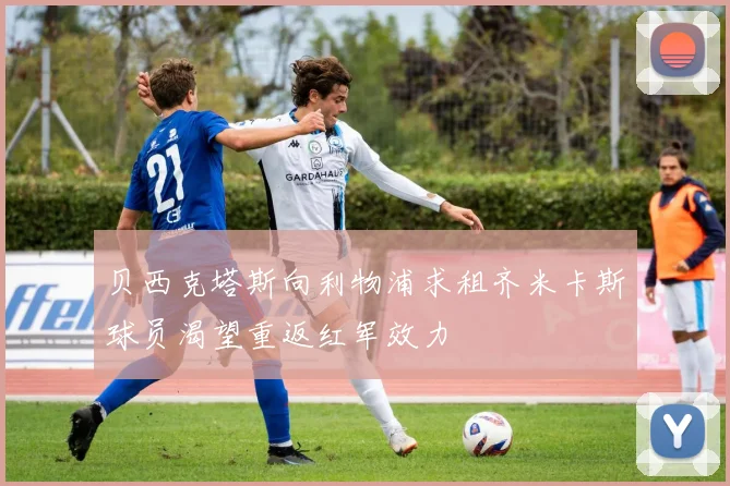 贝西克塔斯向利物浦求租齐米卡斯球员渴望重返红军效力