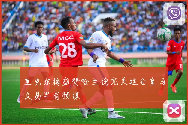里克尔梅盛赞哈兰德完美适合皇马交易早有预谋
